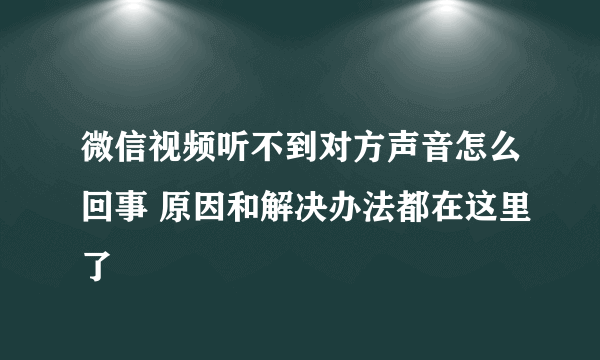 微信视频听不到对方声音怎么回事 原因和解决办法都在这里了