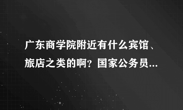 广东商学院附近有什么宾馆、旅店之类的啊？国家公务员考考试要去那学校啊！！！