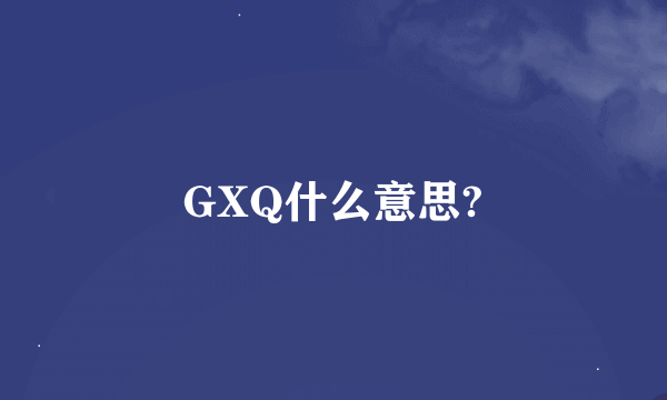 GXQ什么意思?