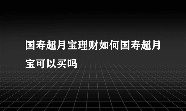 国寿超月宝理财如何国寿超月宝可以买吗