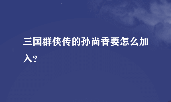 三国群侠传的孙尚香要怎么加入？