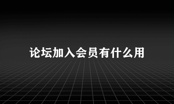 论坛加入会员有什么用