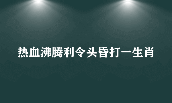 热血沸腾利令头昏打一生肖