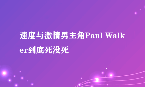 速度与激情男主角Paul Walker到底死没死