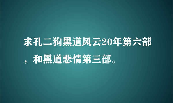 求孔二狗黑道风云20年第六部，和黑道悲情第三部。