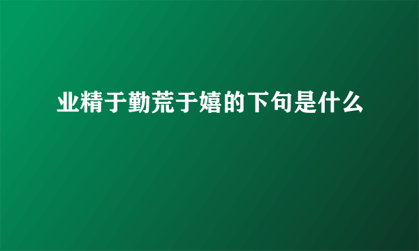 业精于勤荒于嬉的下句是什么