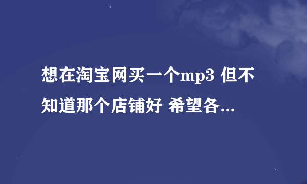 想在淘宝网买一个mp3 但不知道那个店铺好 希望各位给推荐一下！！