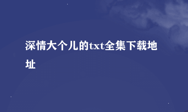 深情大个儿的txt全集下载地址