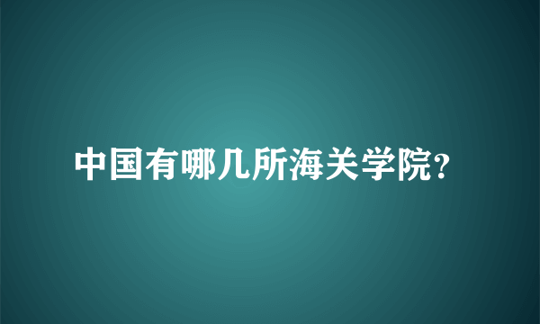 中国有哪几所海关学院？