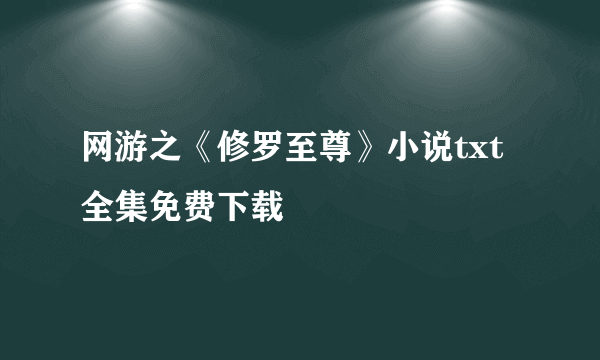 网游之《修罗至尊》小说txt全集免费下载