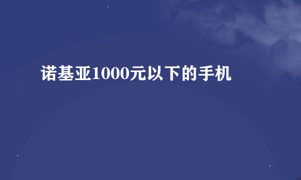 诺基亚1000元以下的手机