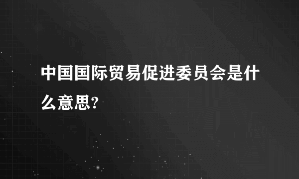 中国国际贸易促进委员会是什么意思?