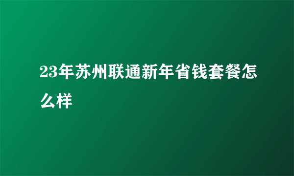 23年苏州联通新年省钱套餐怎么样