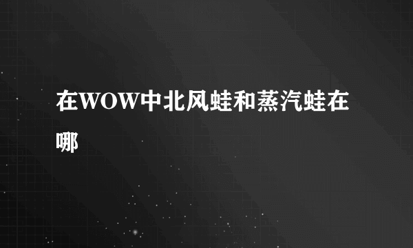 在WOW中北风蛙和蒸汽蛙在哪