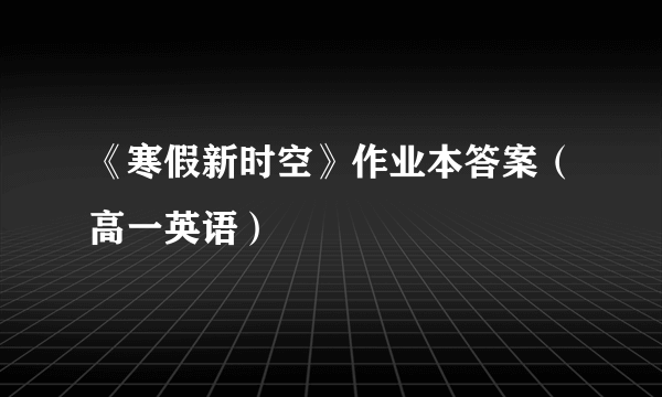 《寒假新时空》作业本答案（高一英语）