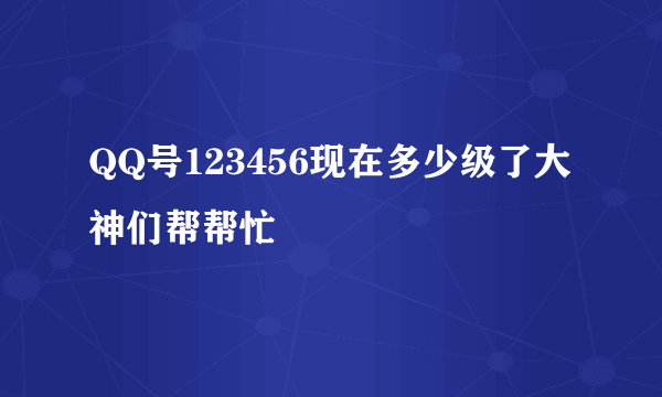 QQ号123456现在多少级了大神们帮帮忙