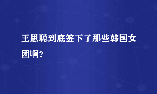 王思聪到底签下了那些韩国女团啊？