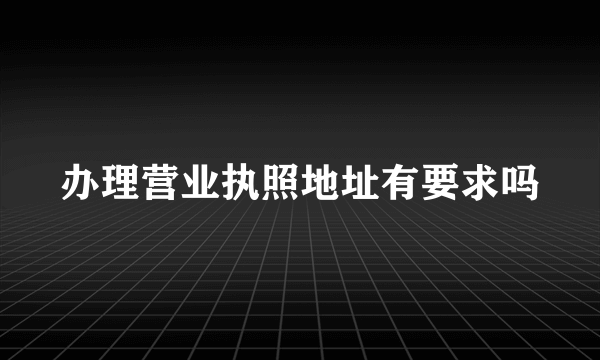 办理营业执照地址有要求吗