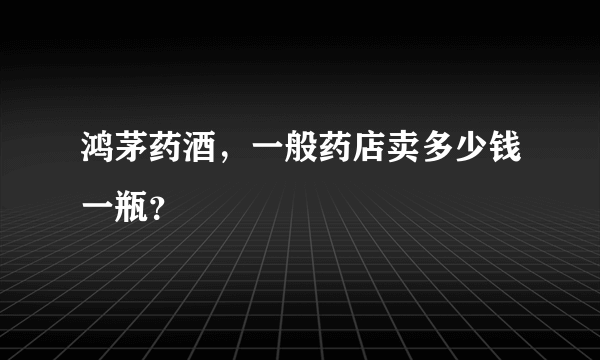 鸿茅药酒，一般药店卖多少钱一瓶？