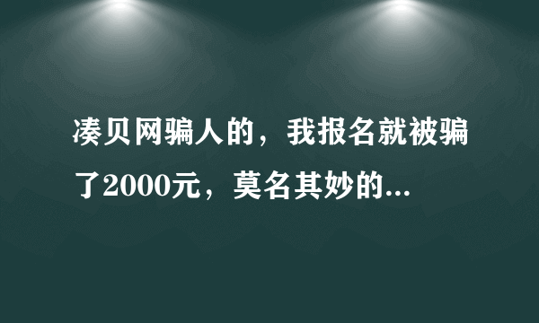 凑贝网骗人的，我报名就被骗了2000元，莫名其妙的被扣款了，请问有什么办法要回吗？