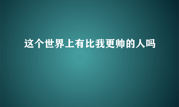 这个世界上有比我更帅的人吗