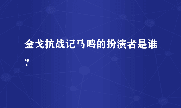 金戈抗战记马鸣的扮演者是谁？