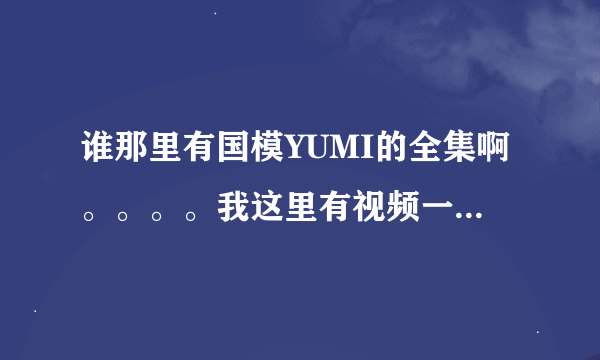 谁那里有国模YUMI的全集啊。。。。我这里有视频一集。。。可以换。。。。当然 常规照片就算了。。。。