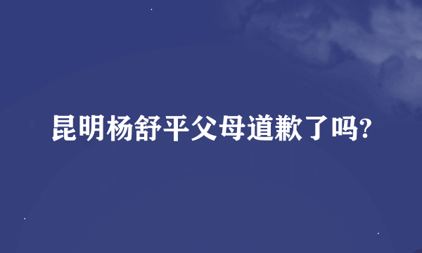 昆明杨舒平父母道歉了吗?