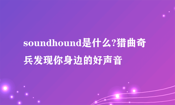 soundhound是什么?猎曲奇兵发现你身边的好声音