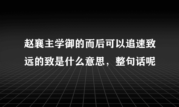 赵襄主学御的而后可以追速致远的致是什么意思，整句话呢