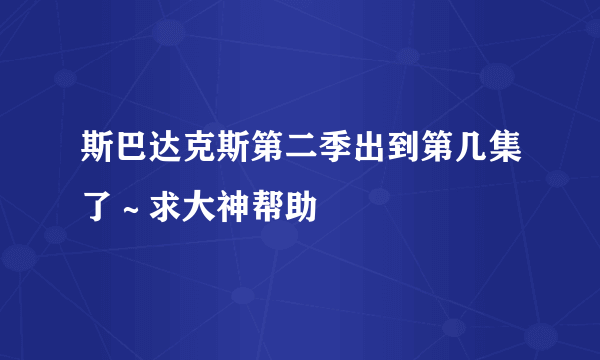 斯巴达克斯第二季出到第几集了～求大神帮助