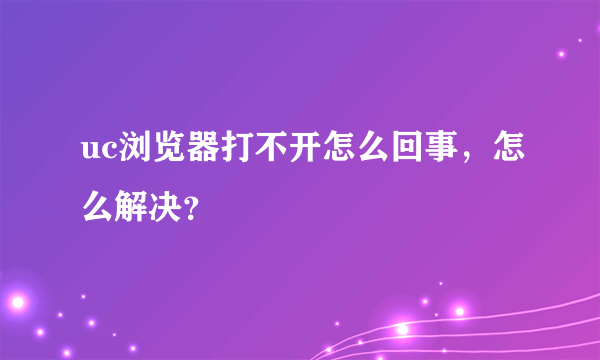 uc浏览器打不开怎么回事，怎么解决？