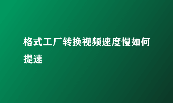 格式工厂转换视频速度慢如何提速