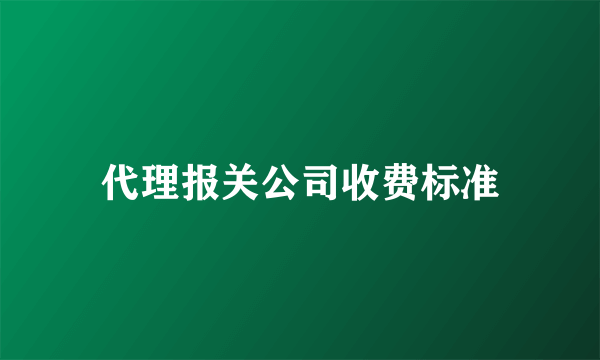 代理报关公司收费标准