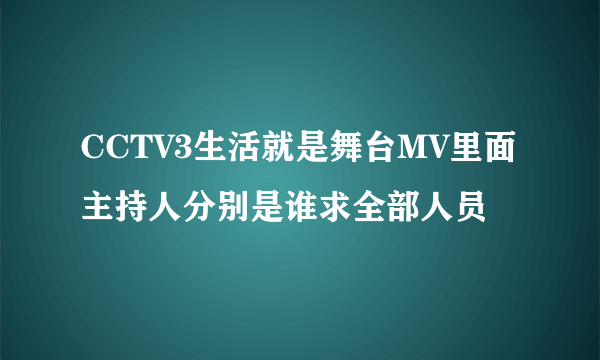 CCTV3生活就是舞台MV里面主持人分别是谁求全部人员