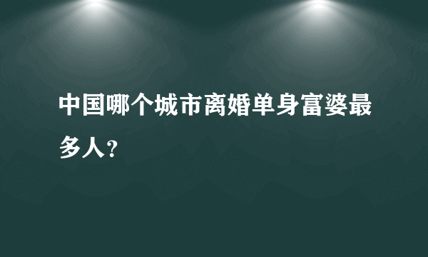 中国哪个城市离婚单身富婆最多人？