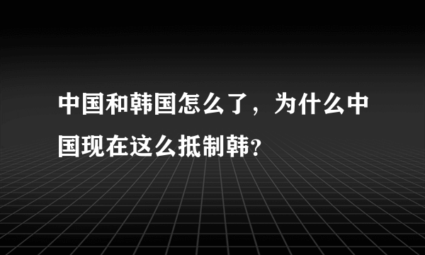 中国和韩国怎么了，为什么中国现在这么抵制韩？