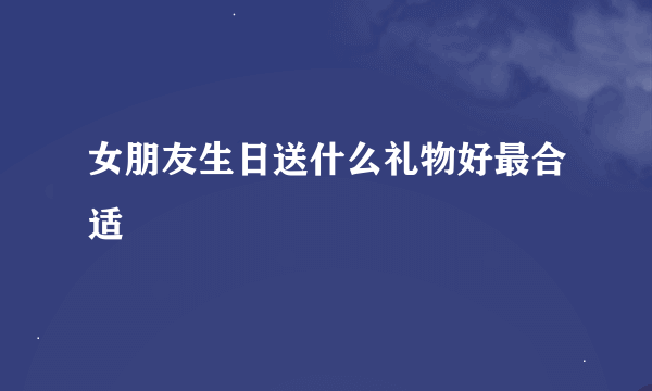 女朋友生日送什么礼物好最合适