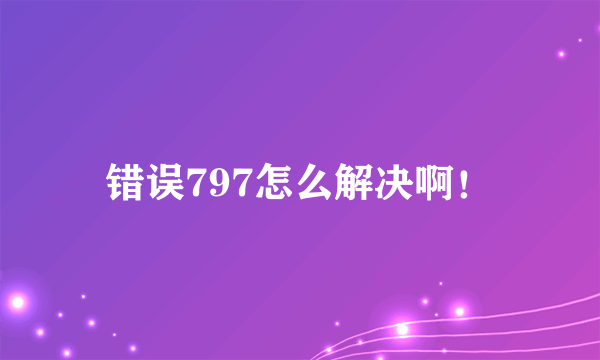 错误797怎么解决啊！