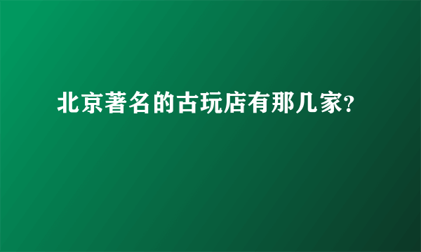 北京著名的古玩店有那几家？