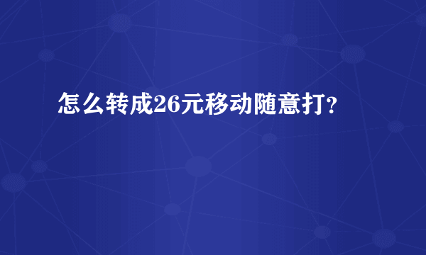 怎么转成26元移动随意打？