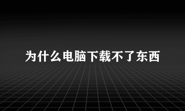 为什么电脑下载不了东西