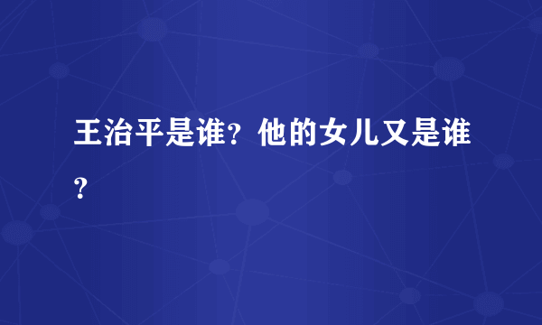 王治平是谁？他的女儿又是谁？