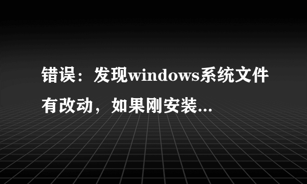 错误：发现windows系统文件有改动，如果刚安装完windows系统补丁需要重启电脑