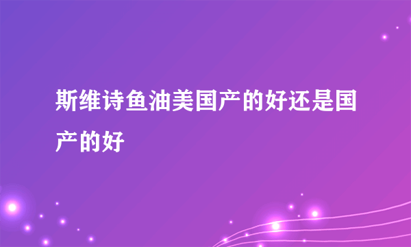 斯维诗鱼油美国产的好还是国产的好