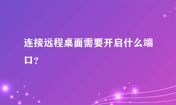 连接远程桌面需要开启什么端口？