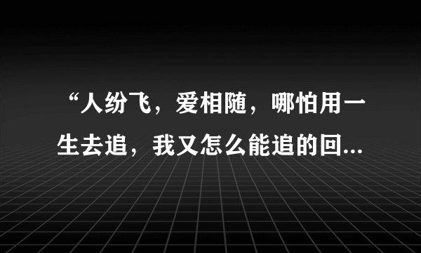 “人纷飞，爱相随，哪怕用一生去追，我又怎么能追的回，与你相畏……”是周华健的哪首歌