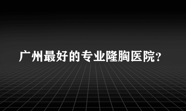 广州最好的专业隆胸医院？