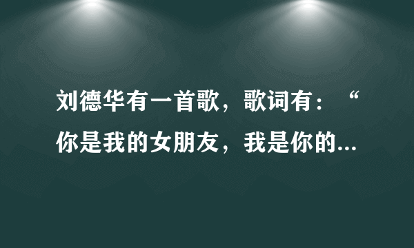 刘德华有一首歌，歌词有：“你是我的女朋友，我是你的男朋友”，请问这首歌名字是什么？