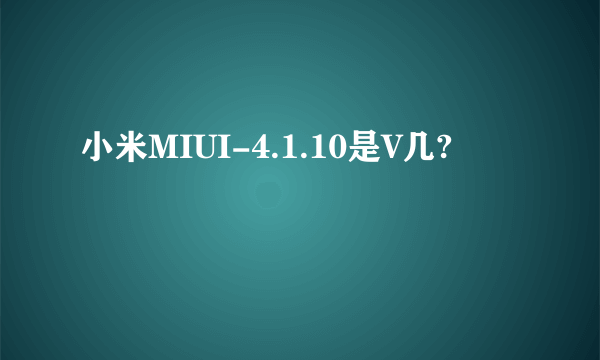 小米MIUI-4.1.10是V几?